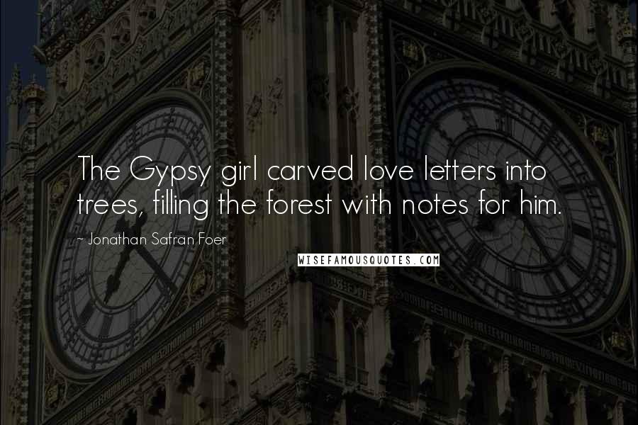 Jonathan Safran Foer quotes: The Gypsy girl carved love letters into trees, filling the forest with notes for him.