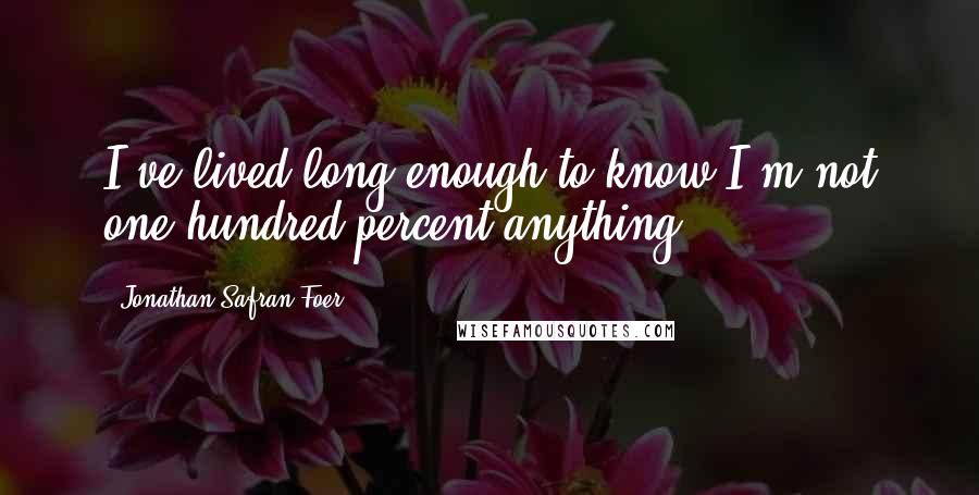 Jonathan Safran Foer quotes: I've lived long enough to know I'm not one-hundred-percent anything!