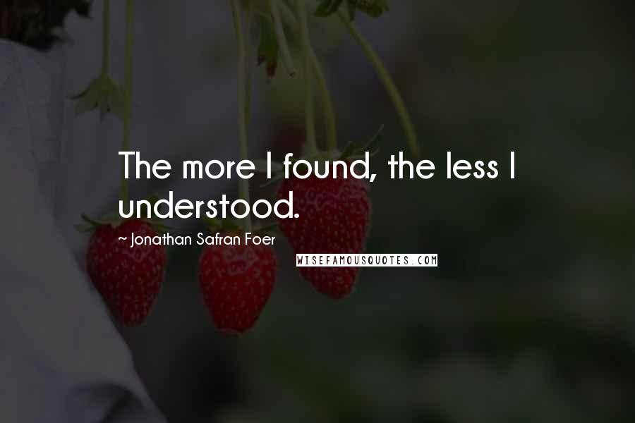 Jonathan Safran Foer quotes: The more I found, the less I understood.