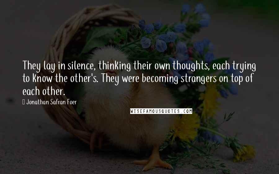 Jonathan Safran Foer quotes: They lay in silence, thinking their own thoughts, each trying to know the other's. They were becoming strangers on top of each other.
