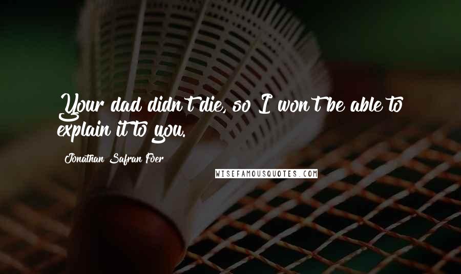 Jonathan Safran Foer quotes: Your dad didn't die, so I won't be able to explain it to you.