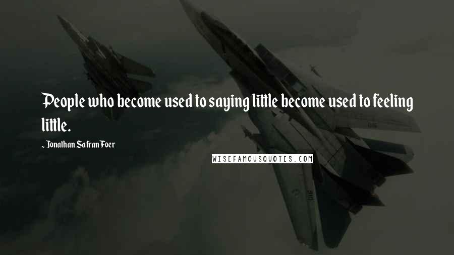 Jonathan Safran Foer quotes: People who become used to saying little become used to feeling little.