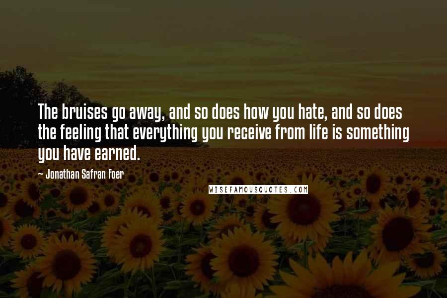 Jonathan Safran Foer quotes: The bruises go away, and so does how you hate, and so does the feeling that everything you receive from life is something you have earned.