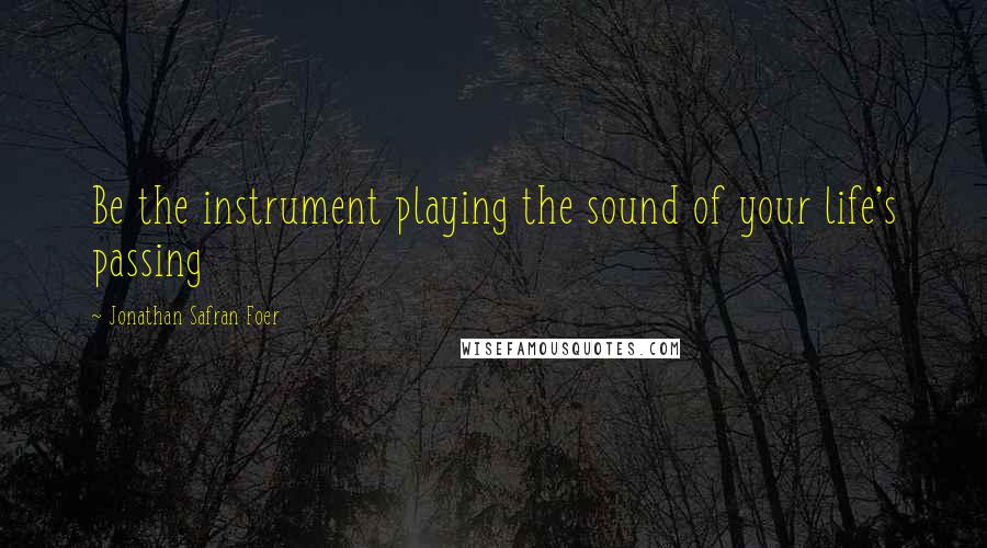 Jonathan Safran Foer quotes: Be the instrument playing the sound of your life's passing