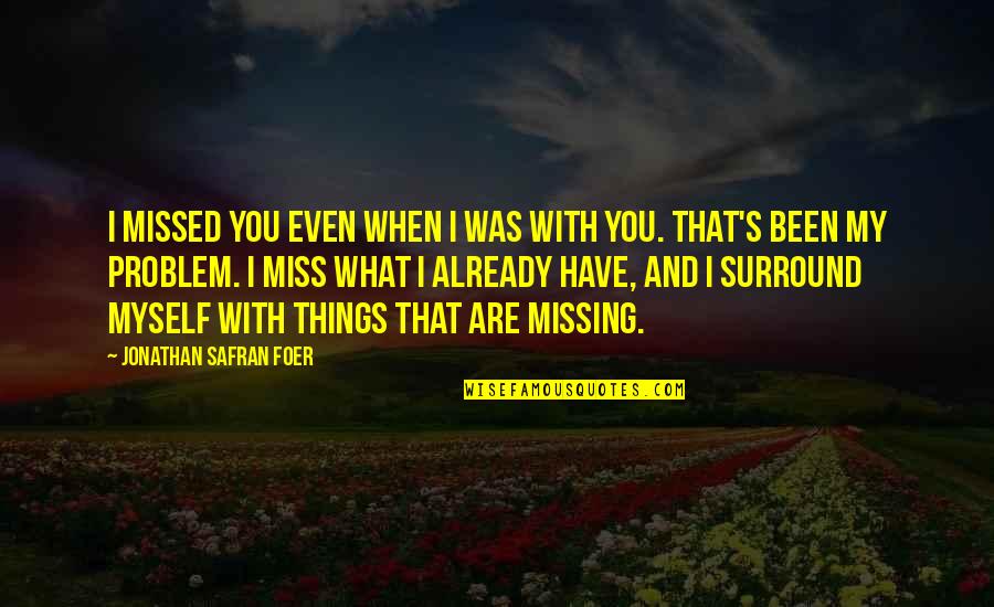 Jonathan Safran Foer Quotes By Jonathan Safran Foer: I missed you even when I was with