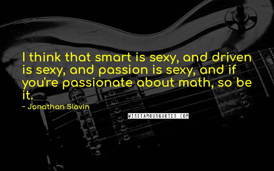 Jonathan Slavin quotes: I think that smart is sexy, and driven is sexy, and passion is sexy, and if you're passionate about math, so be it.