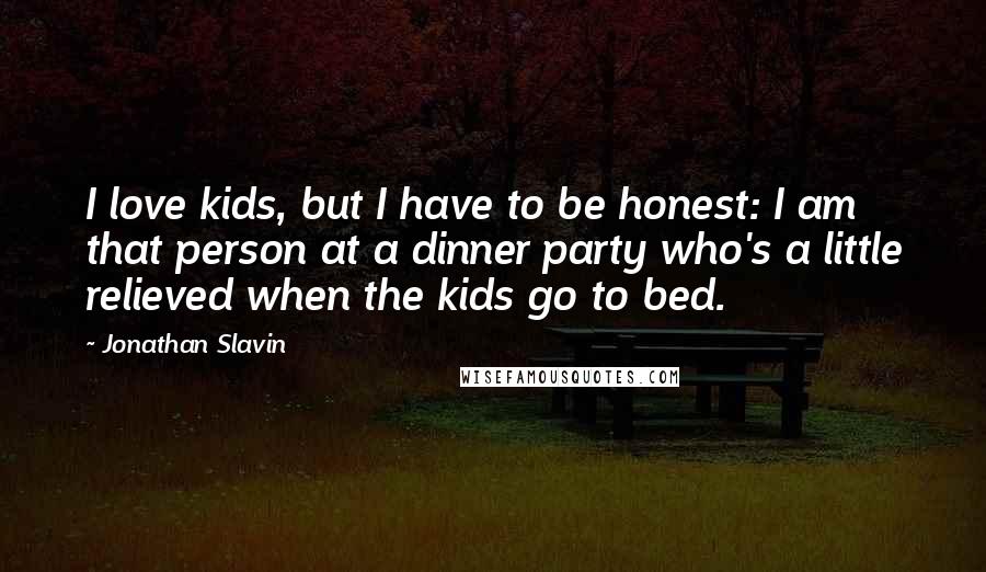 Jonathan Slavin quotes: I love kids, but I have to be honest: I am that person at a dinner party who's a little relieved when the kids go to bed. Jonathan Slavin quotes: I love kids, but I have to be honest: I am that person at a dinner party who's a little relieved when the kids go to bed.