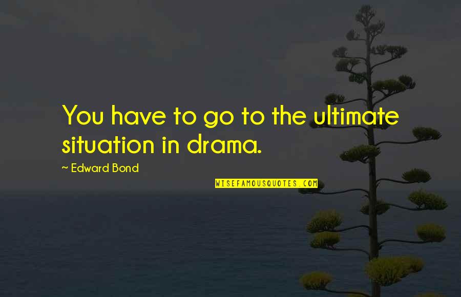Jonathan Sprinkles Quotes By Edward Bond: You have to go to the ultimate situation Jonathan Sprinkles Quotes By Edward Bond: You have to go to the ultimate situation