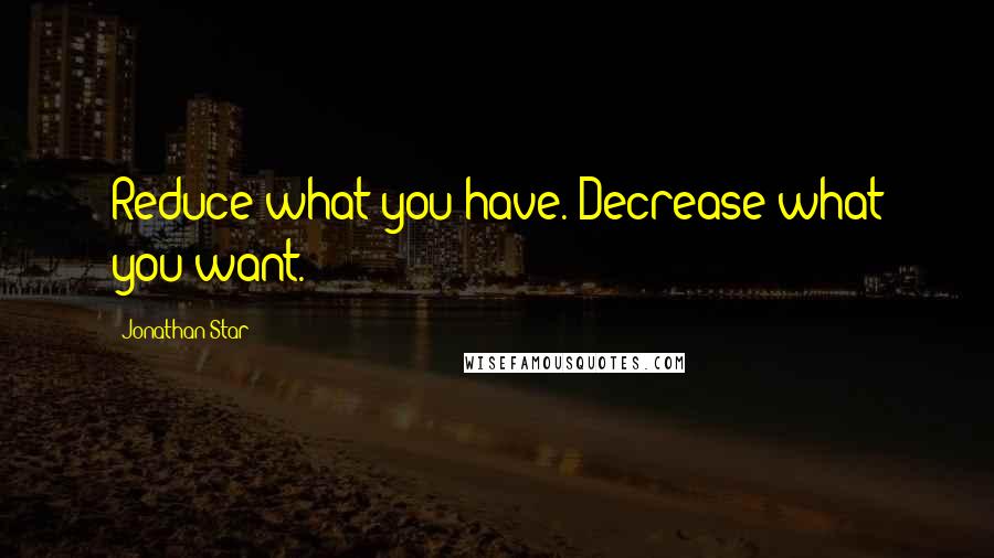 Jonathan Star quotes: Reduce what you have. Decrease what you want.