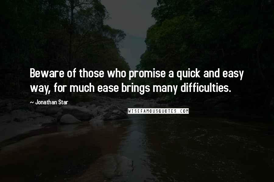 Jonathan Star quotes: Beware of those who promise a quick and easy way, for much ease brings many difficulties. Jonathan Star quotes: Beware of those who promise a quick and easy way, for much ease brings many difficulties.