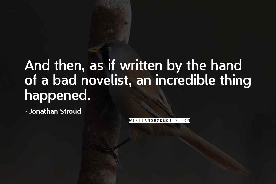 Jonathan Stroud quotes: And then, as if written by the hand of a bad novelist, an incredible thing happened.