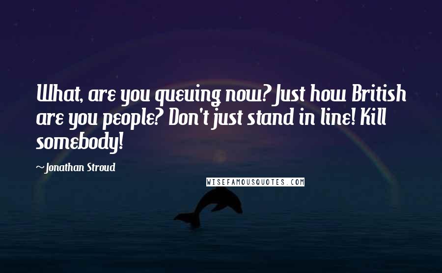 Jonathan Stroud quotes: What, are you queuing now? Just how British are you people? Don't just stand in line! Kill somebody!