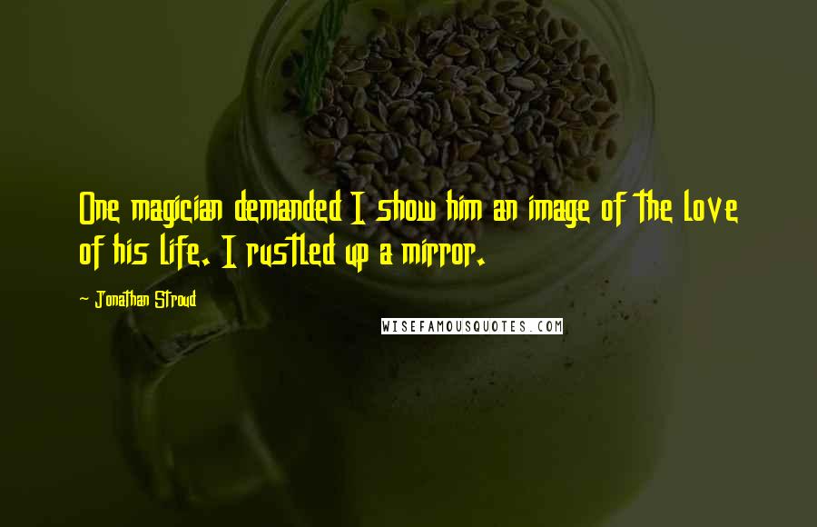 Jonathan Stroud quotes: One magician demanded I show him an image of the love of his life. I rustled up a mirror.