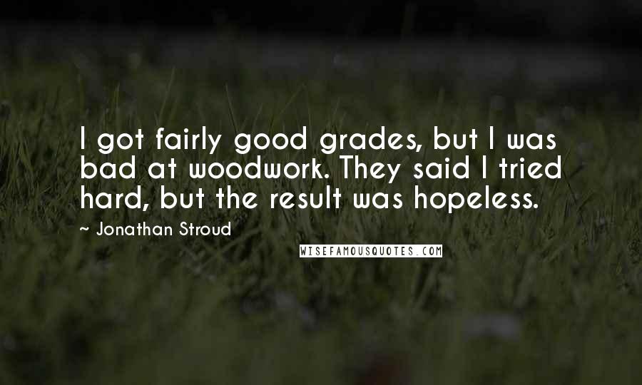 Jonathan Stroud quotes: I got fairly good grades, but I was bad at woodwork. They said I tried hard, but the result was hopeless.