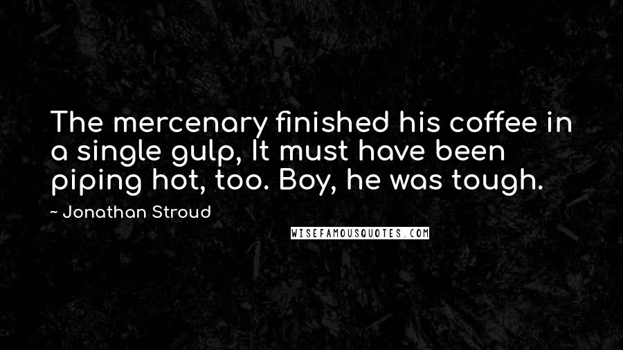 Jonathan Stroud quotes: The mercenary finished his coffee in a single gulp, It must have been piping hot, too. Boy, he was tough.