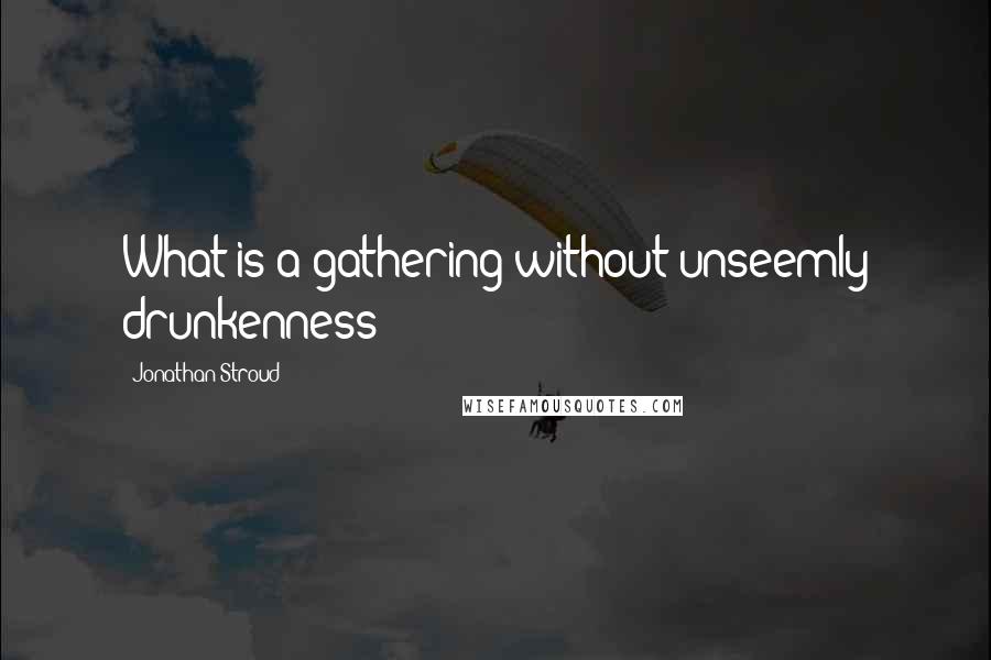 Jonathan Stroud quotes: What is a gathering without unseemly drunkenness?