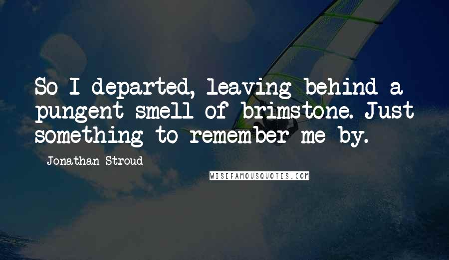 Jonathan Stroud quotes: So I departed, leaving behind a pungent smell of brimstone. Just something to remember me by.