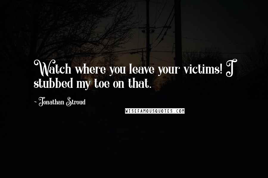 Jonathan Stroud quotes: Watch where you leave your victims! I stubbed my toe on that.