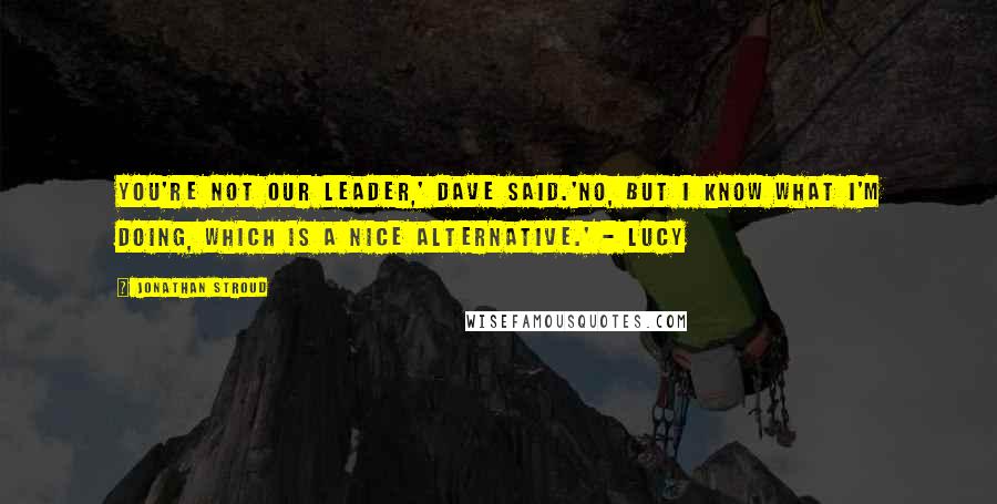 Jonathan Stroud quotes: You're not our leader,' Dave said.'No, but I know what I'm doing, which is a nice alternative.' - Lucy