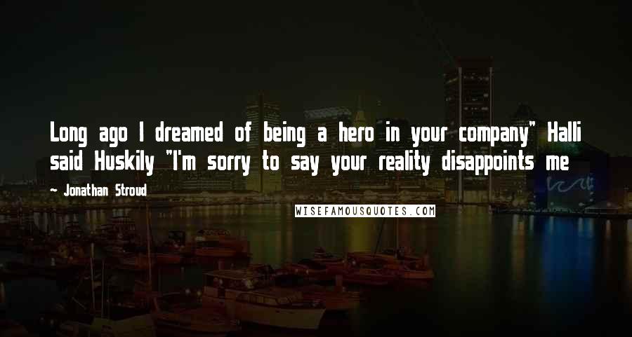 Jonathan Stroud quotes: Long ago I dreamed of being a hero in your company" Halli said Huskily "I'm sorry to say your reality disappoints me