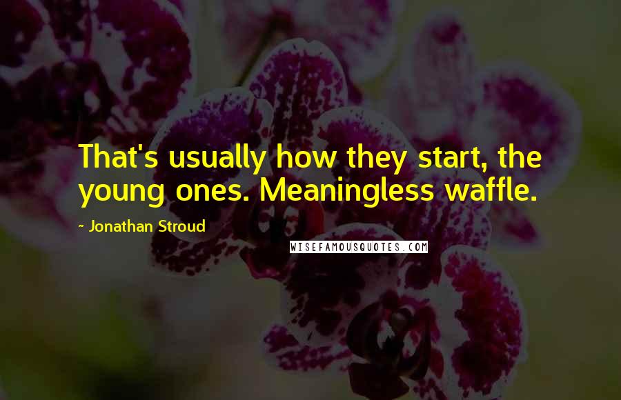 Jonathan Stroud quotes: That's usually how they start, the young ones. Meaningless waffle.