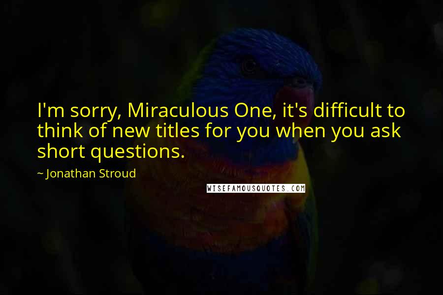 Jonathan Stroud quotes: I'm sorry, Miraculous One, it's difficult to think of new titles for you when you ask short questions.