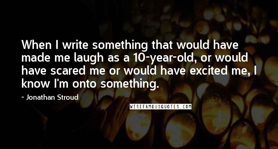 Jonathan Stroud quotes: When I write something that would have made me laugh as a 10-year-old, or would have scared me or would have excited me, I know I'm onto something.