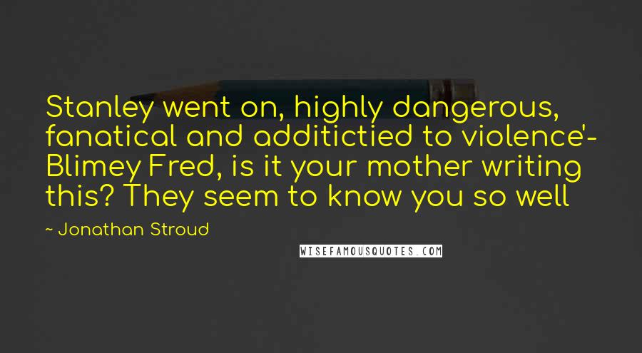 Jonathan Stroud quotes: Stanley went on, highly dangerous, fanatical and additictied to violence'- Blimey Fred, is it your mother writing this? They seem to know you so well