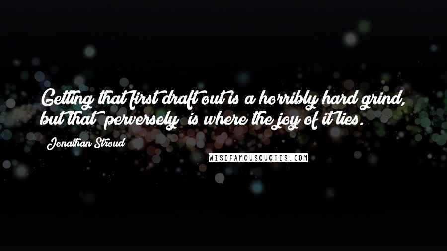 Jonathan Stroud quotes: Getting that first draft out is a horribly hard grind, but that (perversely) is where the joy of it lies.