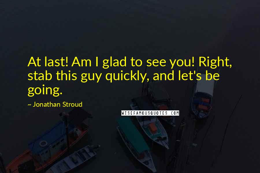 Jonathan Stroud quotes: At last! Am I glad to see you! Right, stab this guy quickly, and let's be going.