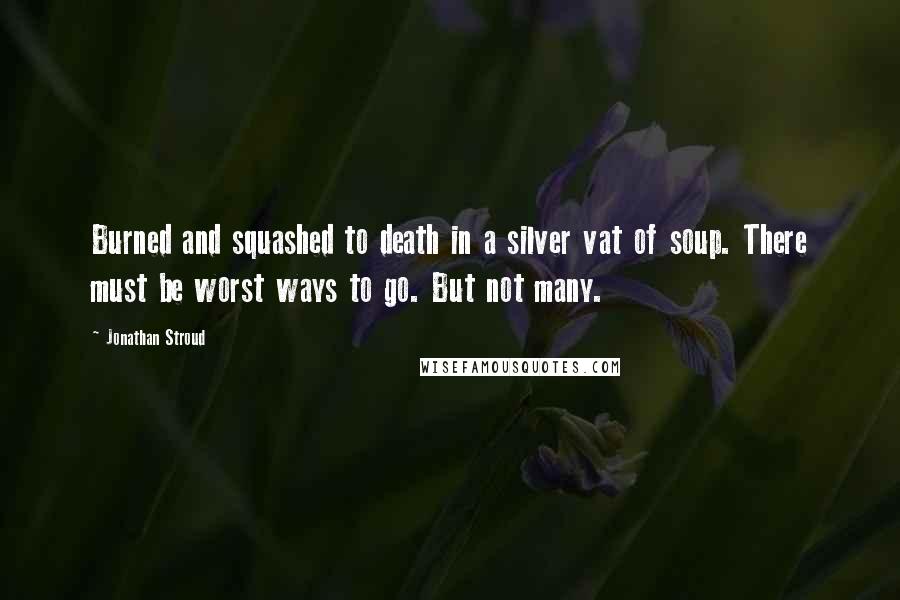 Jonathan Stroud quotes: Burned and squashed to death in a silver vat of soup. There must be worst ways to go. But not many.