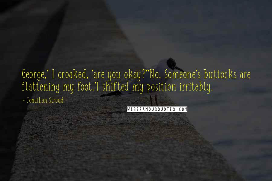 Jonathan Stroud quotes: George,' I croaked, 'are you okay?''No. Someone's buttocks are flattening my foot.'I shifted my position irritably.