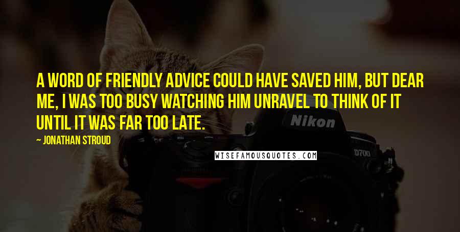 Jonathan Stroud quotes: A word of friendly advice could have saved him, but dear me, I was too busy watching him unravel to think of it until it was far too late.