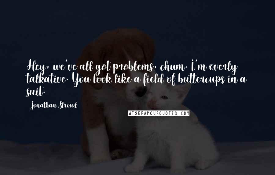 Jonathan Stroud quotes: Hey, we've all got problems, chum. I'm overly talkative. You look like a field of buttercups in a suit.