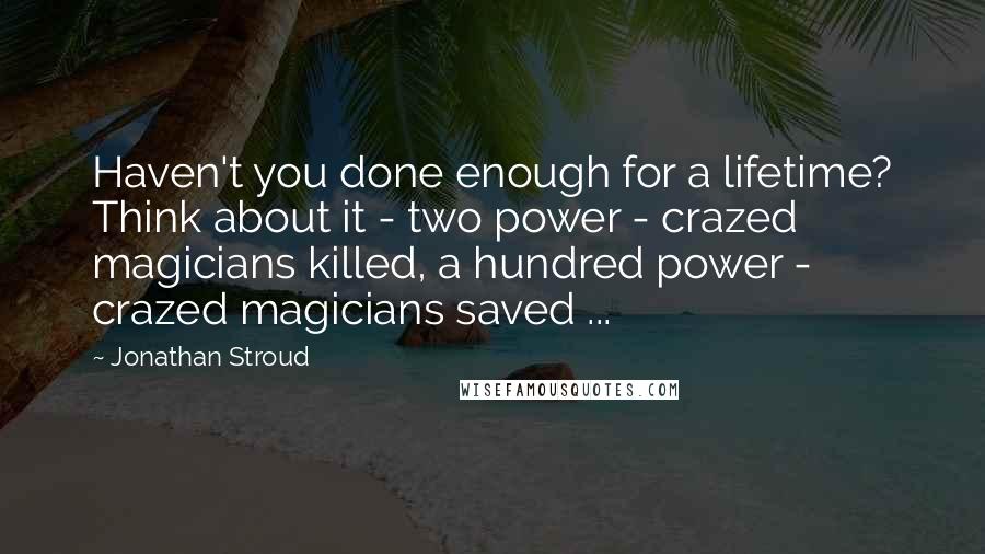 Jonathan Stroud quotes: Haven't you done enough for a lifetime? Think about it - two power - crazed magicians killed, a hundred power - crazed magicians saved ...