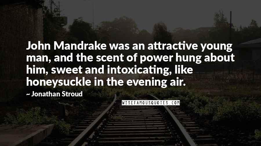 Jonathan Stroud quotes: John Mandrake was an attractive young man, and the scent of power hung about him, sweet and intoxicating, like honeysuckle in the evening air.