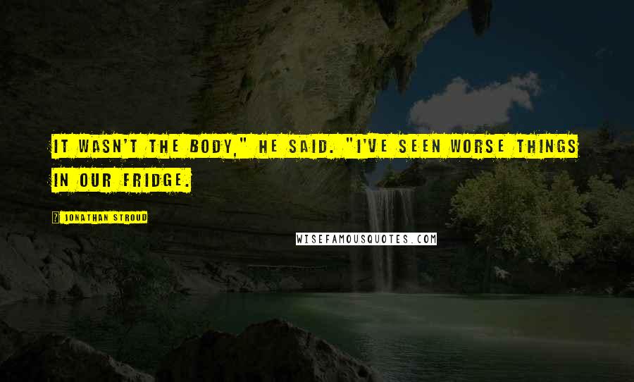 Jonathan Stroud quotes: It wasn't the body," he said. "I've seen worse things in our fridge.