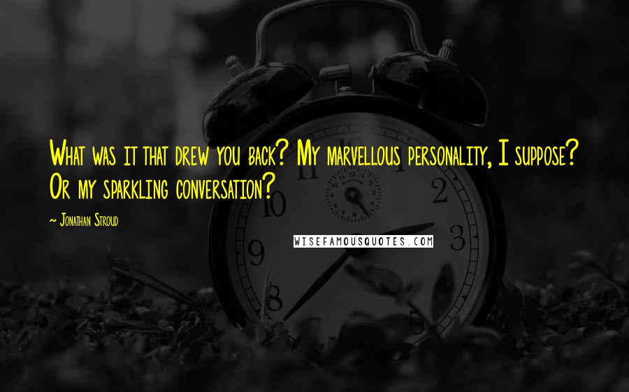 Jonathan Stroud quotes: What was it that drew you back? My marvellous personality, I suppose? Or my sparkling conversation?