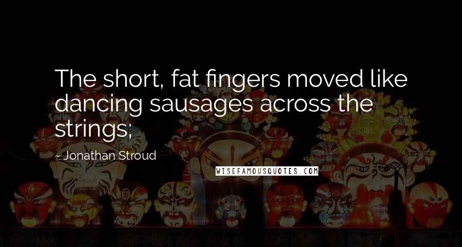 Jonathan Stroud quotes: The short, fat fingers moved like dancing sausages across the strings;