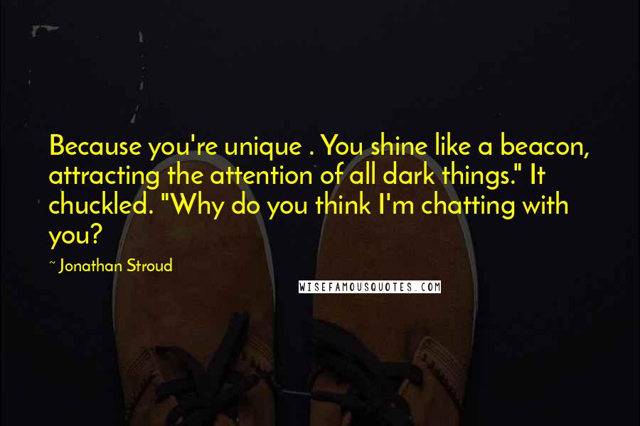 Jonathan Stroud quotes: Because you're unique . You shine like a beacon, attracting the attention of all dark things." It chuckled. "Why do you think I'm chatting with you?