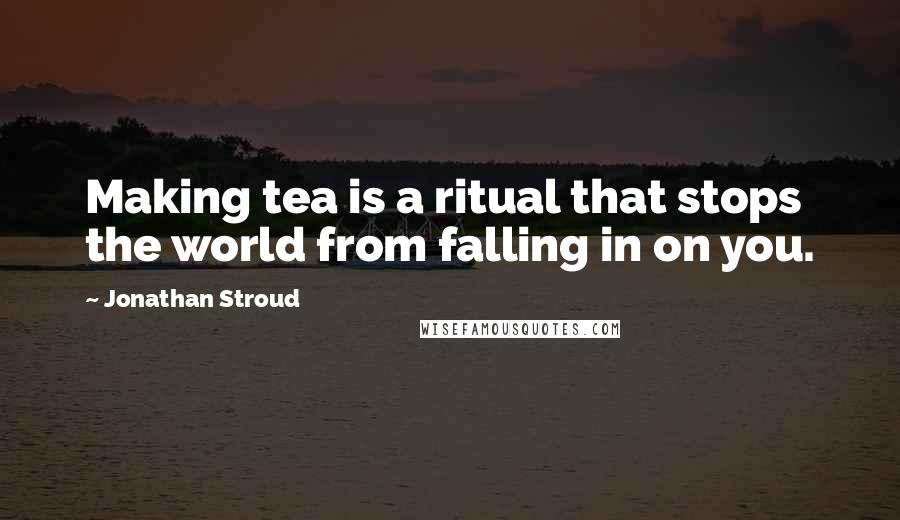 Jonathan Stroud quotes: Making tea is a ritual that stops the world from falling in on you.