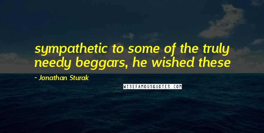 Jonathan Sturak quotes: sympathetic to some of the truly needy beggars, he wished these