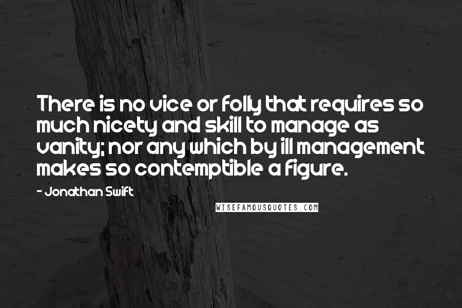 Jonathan Swift quotes: There is no vice or folly that requires so much nicety and skill to manage as vanity; nor any which by ill management makes so contemptible a figure.
