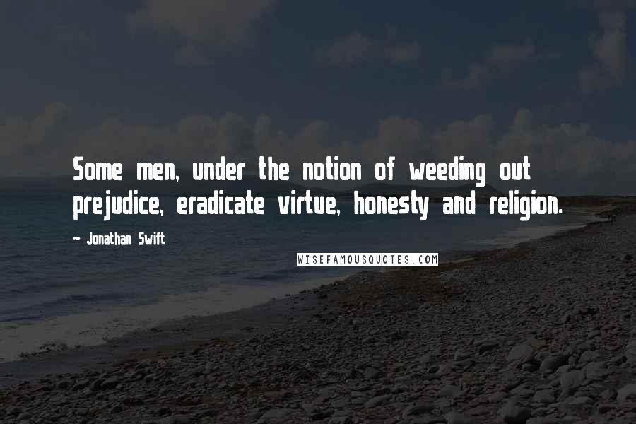 Jonathan Swift quotes: Some men, under the notion of weeding out prejudice, eradicate virtue, honesty and religion.