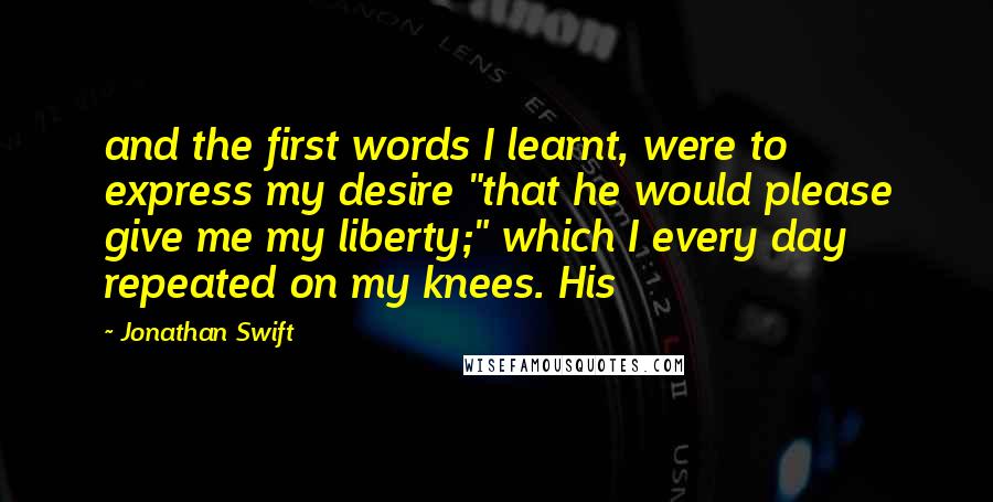 Jonathan Swift quotes: and the first words I learnt, were to express my desire "that he would please give me my liberty;" which I every day repeated on my knees. His