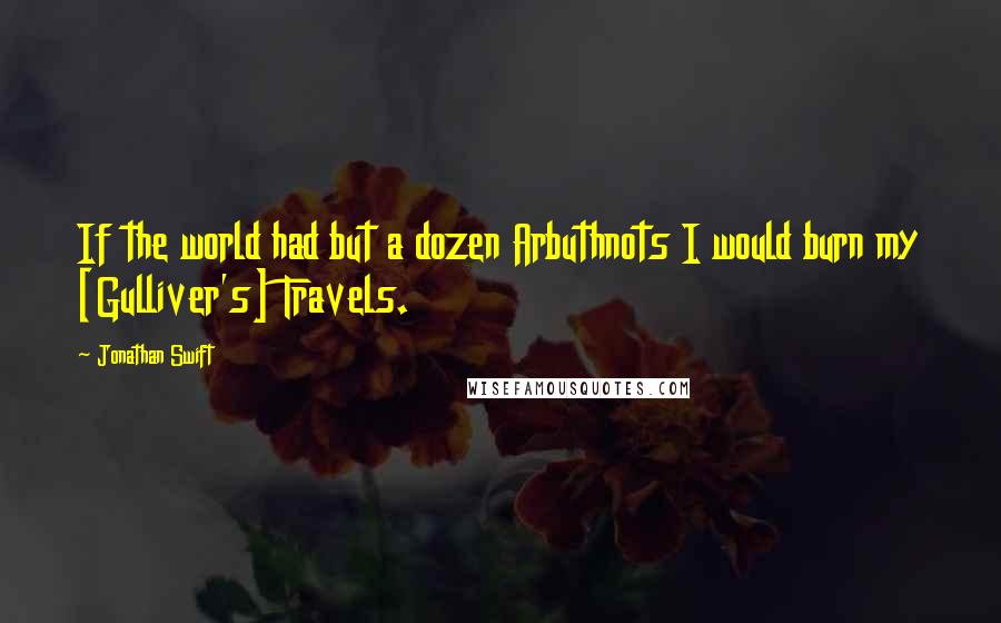 Jonathan Swift quotes: If the world had but a dozen Arbuthnots I would burn my [Gulliver's] Travels.
