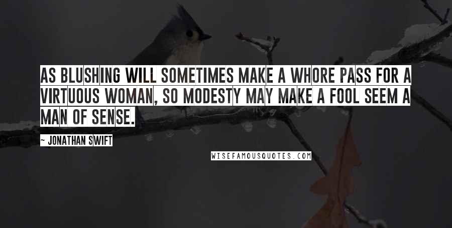 Jonathan Swift quotes: As blushing will sometimes make a whore pass for a virtuous woman, so modesty may make a fool seem a man of sense.