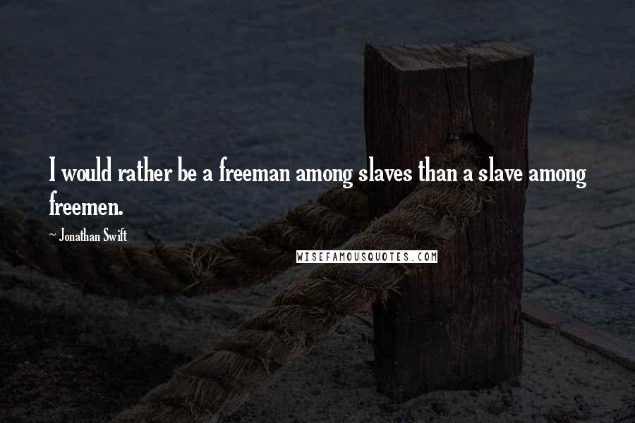 Jonathan Swift quotes: I would rather be a freeman among slaves than a slave among freemen.