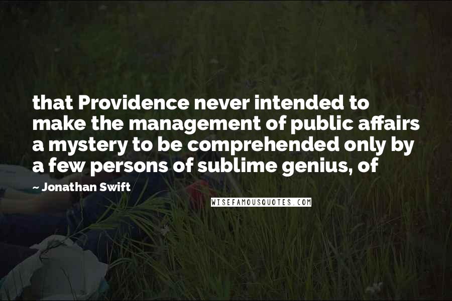 Jonathan Swift quotes: that Providence never intended to make the management of public affairs a mystery to be comprehended only by a few persons of sublime genius, of