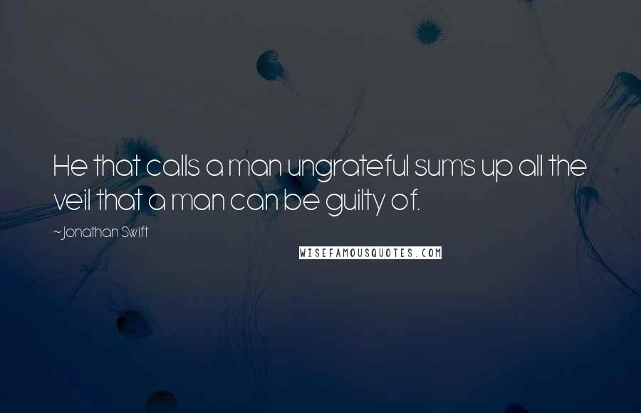 Jonathan Swift quotes: He that calls a man ungrateful sums up all the veil that a man can be guilty of.